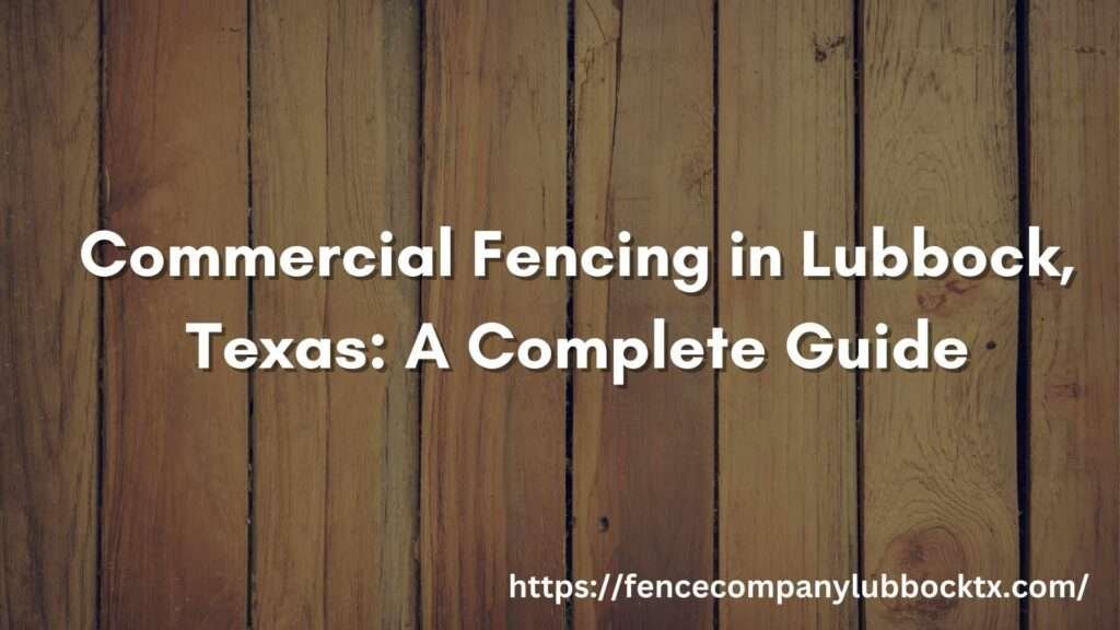 Commercial Fencing in Lubbock Texas A Complete Guide